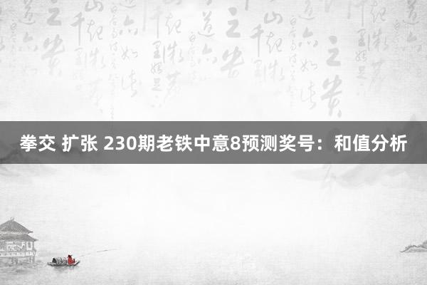 拳交 扩张 230期老铁中意8预测奖号：和值分析