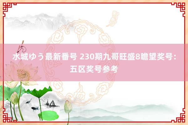 水城ゆう最新番号 230期九哥旺盛8瞻望奖号：五区奖号参考