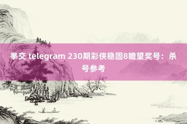 拳交 telegram 230期彩侠稳固8瞻望奖号：杀号参考