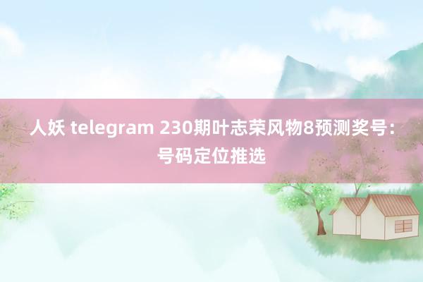 人妖 telegram 230期叶志荣风物8预测奖号：号码定位推选