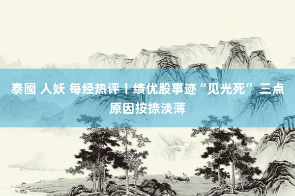 泰國 人妖 每经热评丨绩优股事迹“见光死” 三点原因按捺淡薄