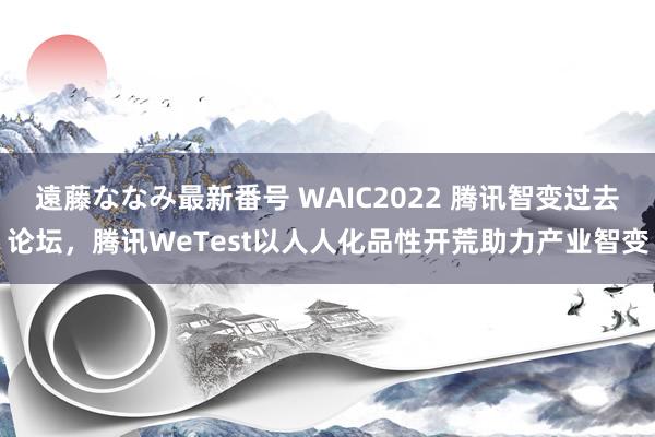 遠藤ななみ最新番号 WAIC2022 腾讯智变过去论坛，腾讯WeTest以人人化品性开荒助力产业智变