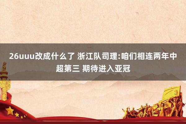 26uuu改成什么了 浙江队司理:咱们相连两年中超第三 期待进入亚冠