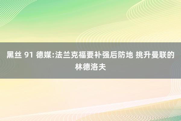 黑丝 91 德媒:法兰克福要补强后防地 挑升曼联的林德洛夫