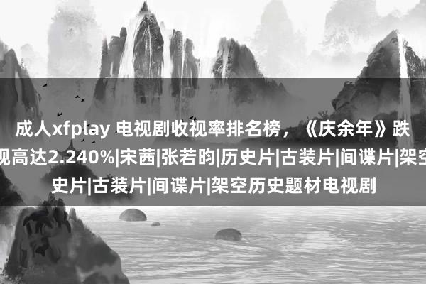 成人xfplay 电视剧收视率排名榜，《庆余年》跌出前三，第一收视高达2.240%|宋茜|张若昀|历史片|古装片|间谍片|架空历史题材电视剧