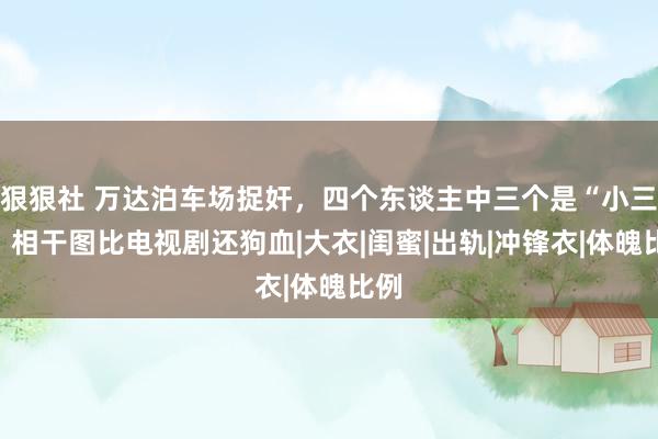 狠狠社 万达泊车场捉奸，四个东谈主中三个是“小三”？相干图比电视剧还狗血|大衣|闺蜜|出轨|冲锋衣|体魄比例