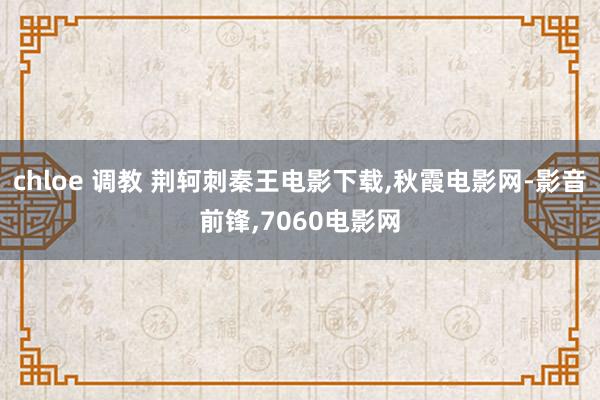 chloe 调教 荆轲刺秦王电影下载，秋霞电影网-影音前锋，7060电影网