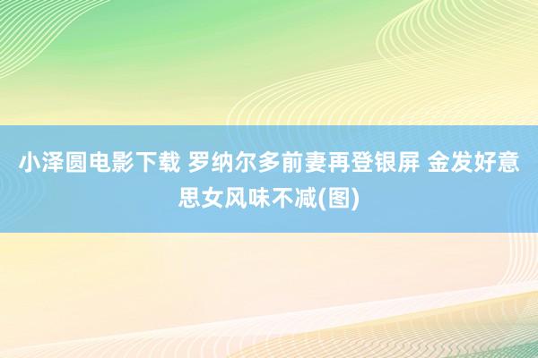 小泽圆电影下载 罗纳尔多前妻再登银屏 金发好意思女风味不减(图)