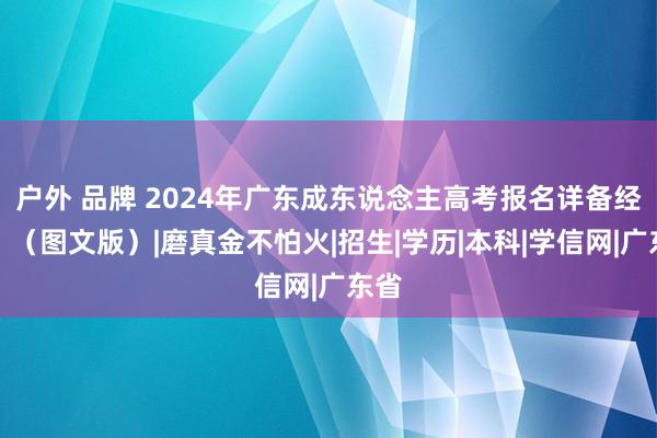 户外 品牌 2024年广东成东说念主高考报名详备经由！（图文版）|磨真金不怕火|招生|学历|本科|学信网|广东省