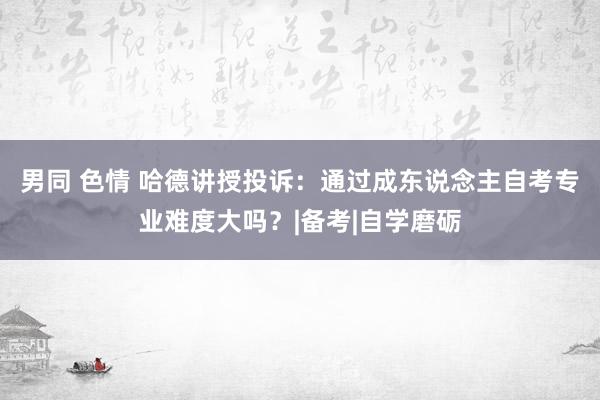 男同 色情 哈德讲授投诉：通过成东说念主自考专业难度大吗？|备考|自学磨砺