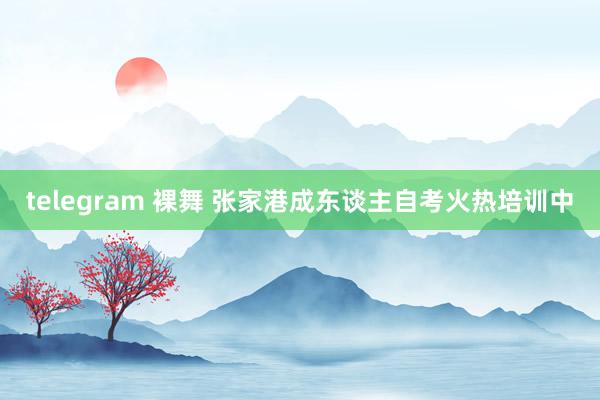 telegram 裸舞 张家港成东谈主自考火热培训中