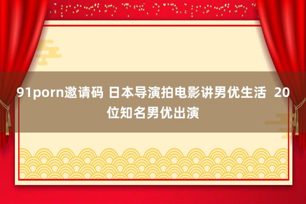 91porn邀请码 日本导演拍电影讲男优生活  20位知名男优出演