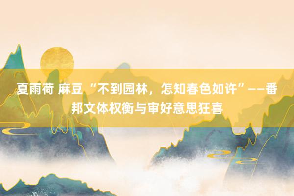 夏雨荷 麻豆 “不到园林，怎知春色如许”——番邦文体权衡与审好意思狂喜