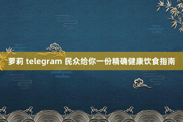 萝莉 telegram 民众给你一份精确健康饮食指南