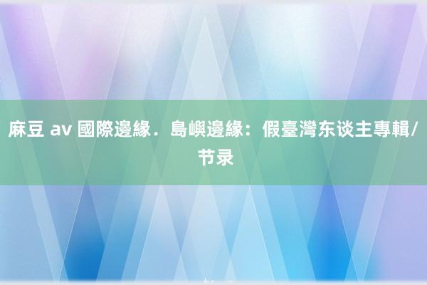 麻豆 av 國際邊緣．島嶼邊緣：假臺灣东谈主專輯/ 节录